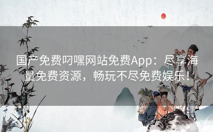 国产免费叼嘿网站免费App:尽享海量免费资源,畅玩不尽免费娱乐! 国产免费叼嘿网站免费App:尽享海量免费资源,畅玩不尽免费娱乐!