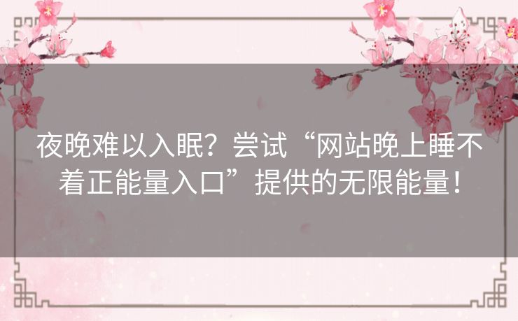 夜晚难以入眠？尝试“网站晚上睡不着正能量入口”提供的无限能量！