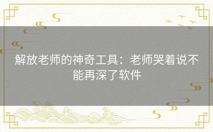 解放老师的神奇工具:老师哭着说不能再深了软件 解放老师的神奇工具:老师哭着说不能再深了软件