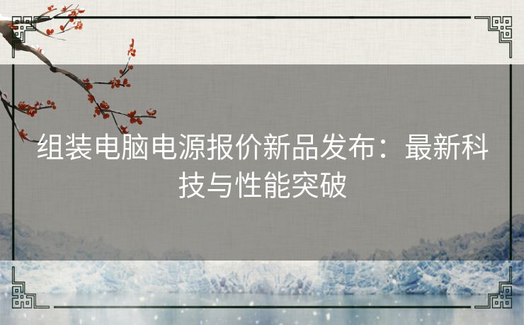 组装电脑电源报价新品发布:最新科技与性能突破 组装电脑电源报价新品发布:最新科技与性能突破