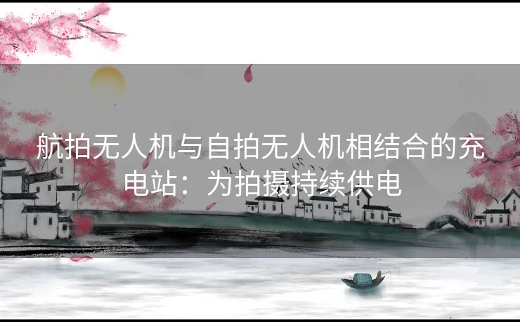 航拍无人机与自拍无人机相结合的充电站:为拍摄持续供电 航拍无人机与自拍无人机相结合的充电站:为拍摄持续供电