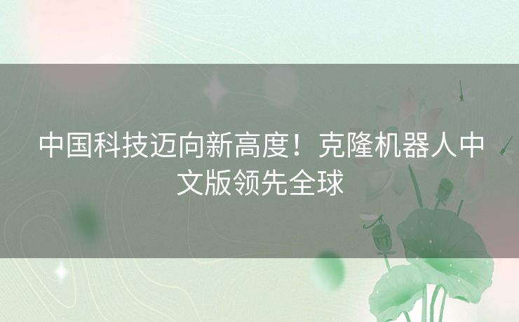 中国科技迈向新高度!克隆机器人中文版领先全球 中国科技迈向新高度!克隆机器人中文版领先全球