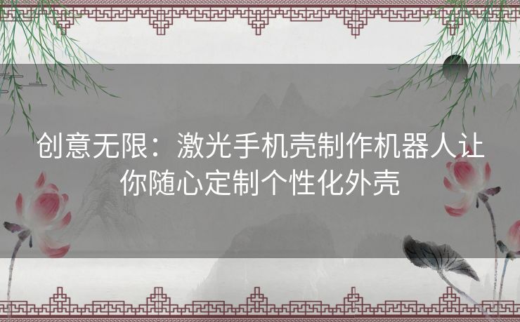 创意无限:激光手机壳制作机器人让你随心定制个性化外壳 创意无限:激光手机壳制作机器人让你随心定制个性化外壳