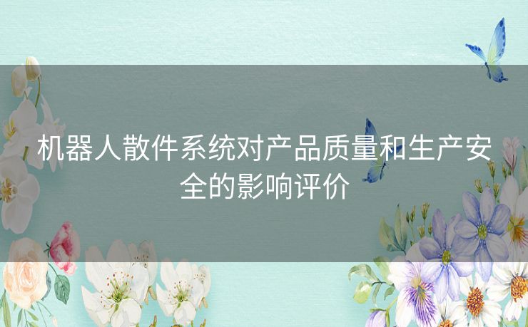 机器人散件系统对产品质量和生产安全的影响评价 机器人散件系统对产品质量和生产安全的影响评价