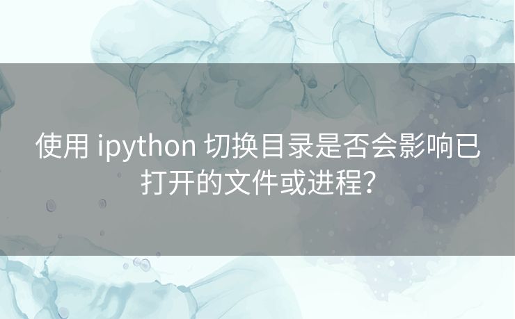 使用 ipython 切换目录是否会影响已打开的文件或进程? 使用 ipython 切换目录是否会影响已打开的文件或进程?