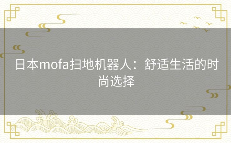 日本mofa扫地机器人:舒适生活的时尚选择 日本mofa扫地机器人:舒适生活的时尚选择