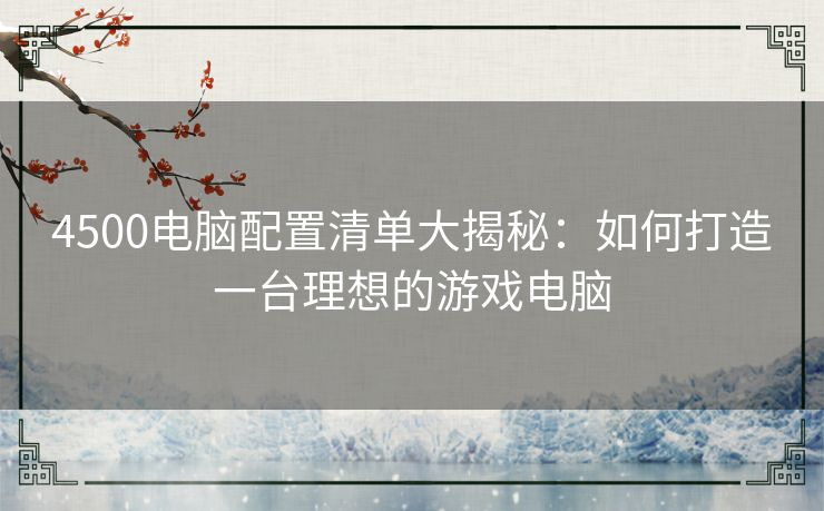 4500电脑配置清单大揭秘:如何打造一台理想的游戏电脑 4500电脑配置清单大揭秘:如何打造一台理想的游戏电脑