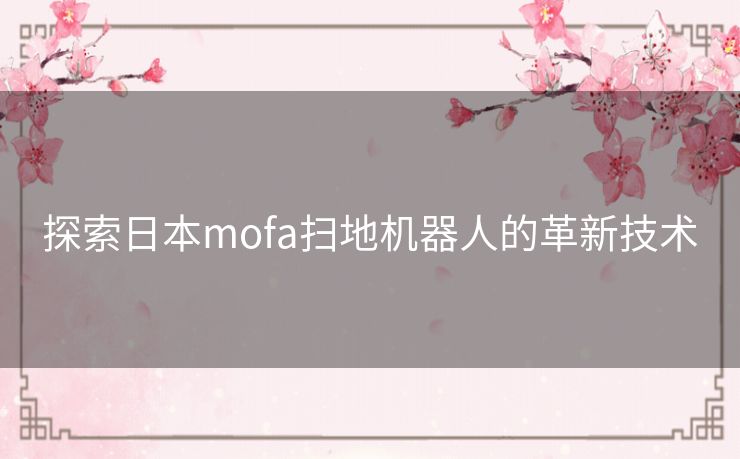 探索日本mofa扫地机器人的革新技术 探索日本mofa扫地机器人的革新技术