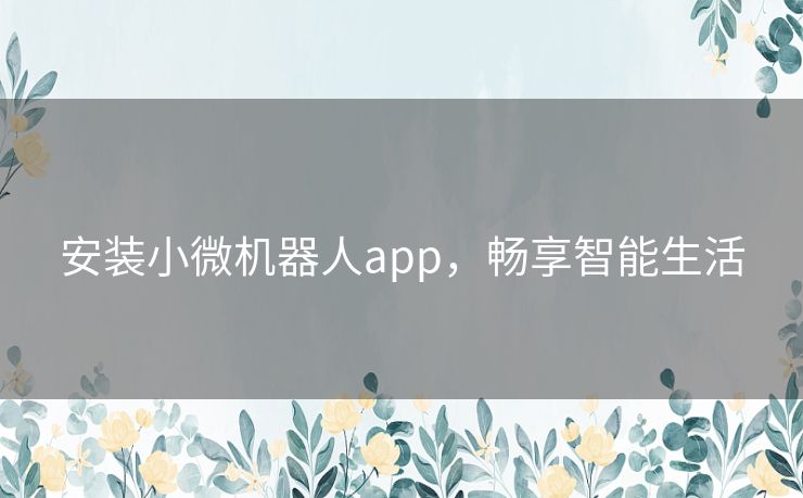 安装小微机器人app,畅享智能生活 安装小微机器人app,畅享智能生活