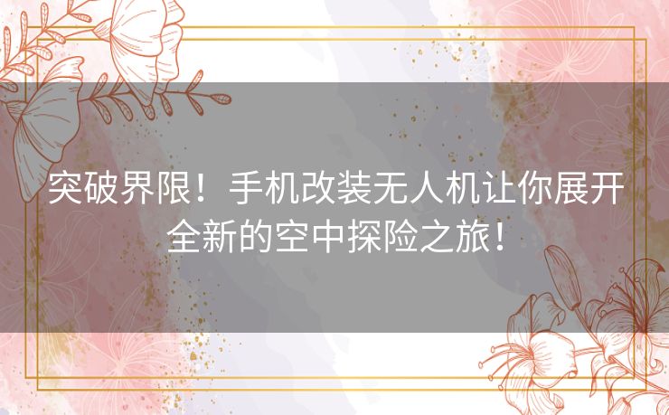 突破界限!手机改装无人机让你展开全新的空中探险之旅! 突破界限!手机改装无人机让你展开全新的空中探险之旅!