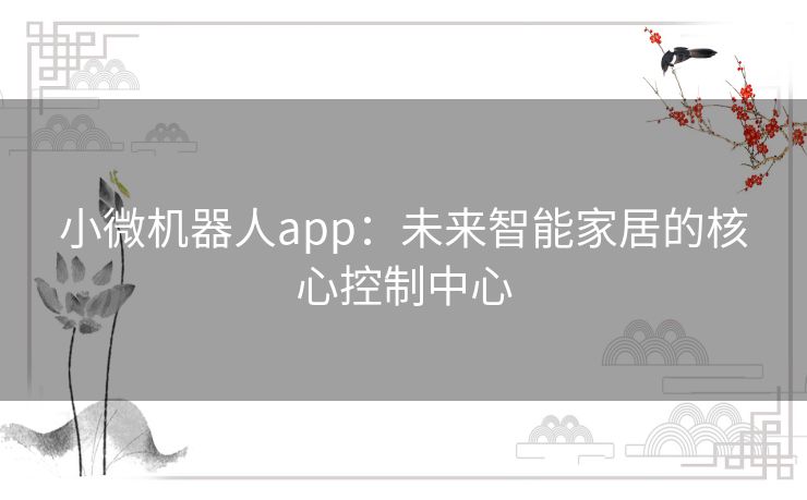 小微机器人app:未来智能家居的核心控制中心 小微机器人app:未来智能家居的核心控制中心
