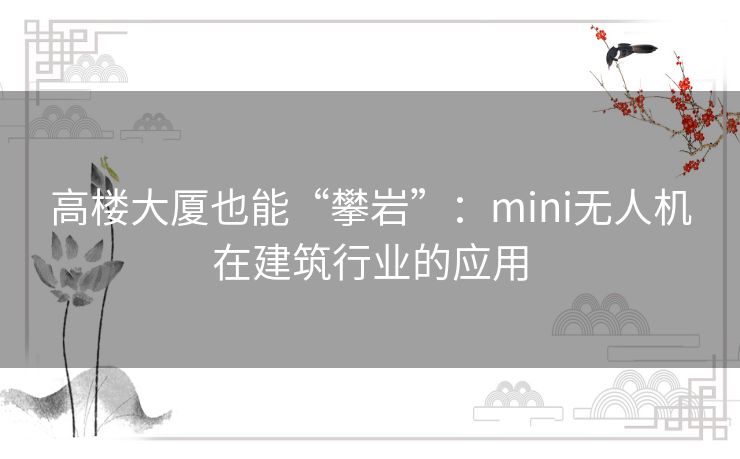 高楼大厦也能“攀岩”:mini无人机在建筑行业的应用 高楼大厦也能“攀岩”:mini无人机在建筑行业的应用