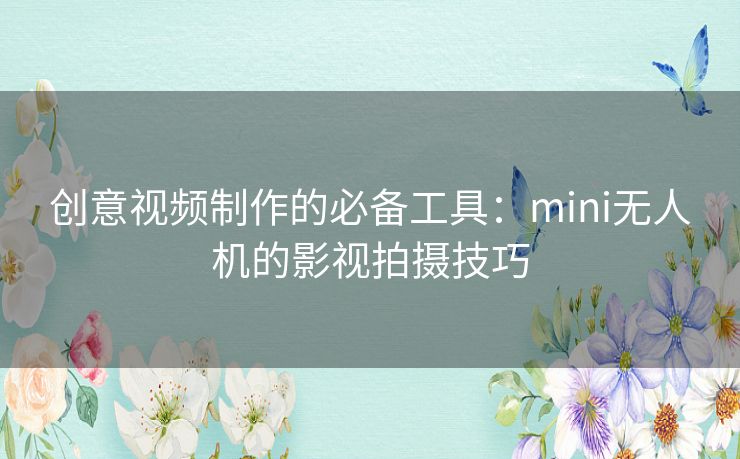 创意视频制作的必备工具:mini无人机的影视拍摄技巧 创意视频制作的必备工具:mini无人机的影视拍摄技巧
