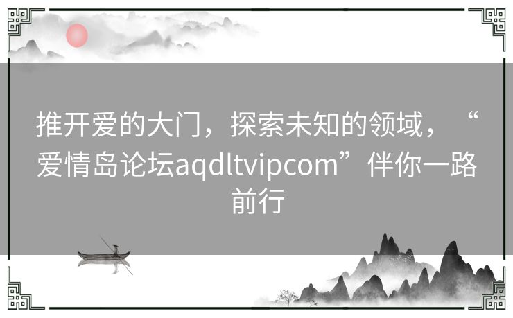 推开爱的大门,探索未知的领域,“爱情岛论坛aqdltvipcom”伴你一路前行 推开爱的大门,探索未知的领域,“爱情岛论坛aqdltvipcom”伴你一路前行