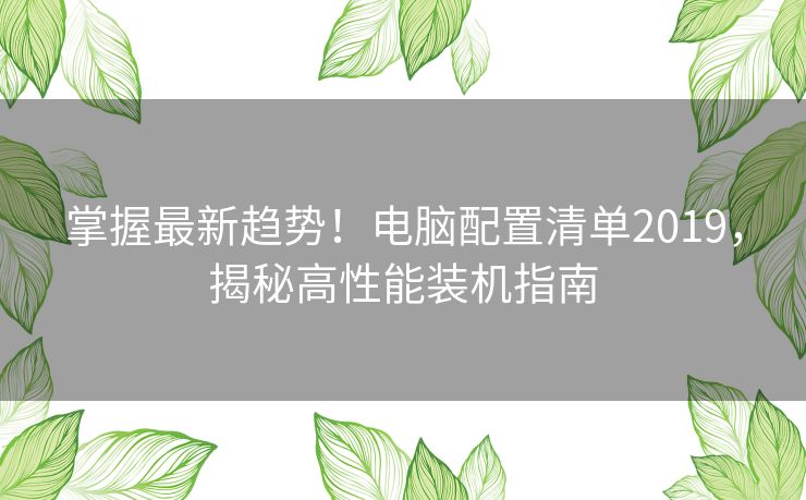 掌握最新趋势!电脑配置清单2019,揭秘高性能装机指南 掌握最新趋势!电脑配置清单2019,揭秘高性能装机指南