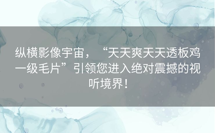 纵横影像宇宙,“天天爽天天透板鸡一级毛片”引领您进入绝对震撼的视听境界! 纵横影像宇宙,“天天爽天天透板鸡一级毛片”引领您进入绝对震撼的视听境界!