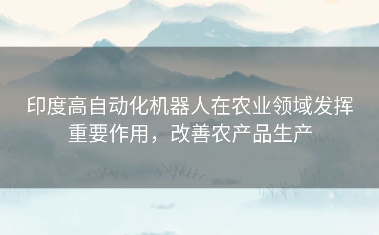 印度高自动化机器人在农业领域发挥重要作用,改善农产品生产 印度高自动化机器人在农业领域发挥重要作用,改善农产品生产