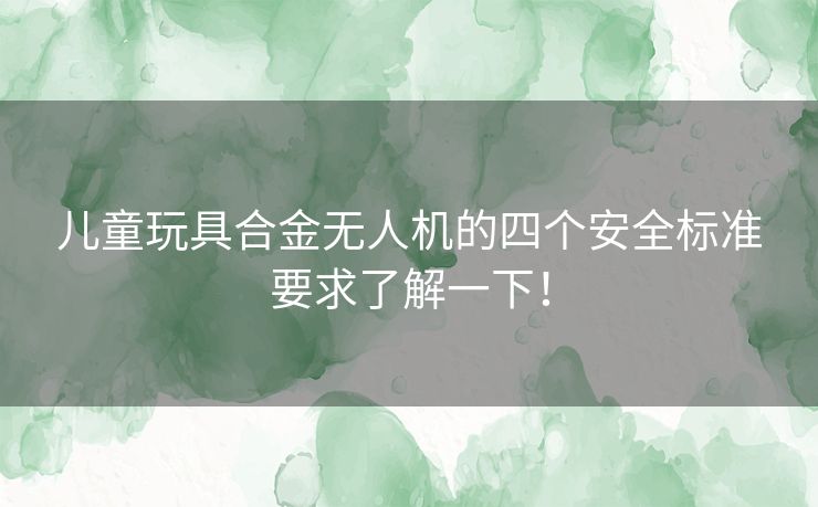 儿童玩具合金无人机的四个安全标准要求了解一下! 儿童玩具合金无人机的四个安全标准要求了解一下!