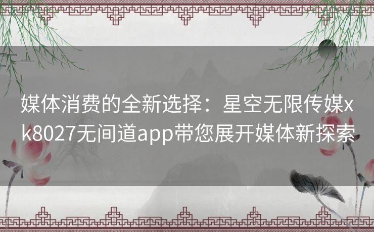 媒体消费的全新选择:星空无限传媒xk8027无间道app带您展开媒体新探索 媒体消费的全新选择:星空无限传媒xk8027无间道app带您展开媒体新探索