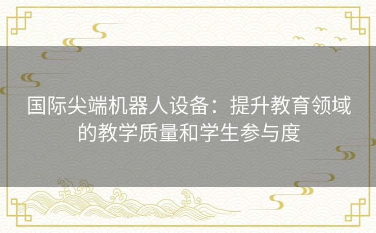 国际尖端机器人设备:提升教育领域的教学质量和学生参与度 国际尖端机器人设备:提升教育领域的教学质量和学生参与度