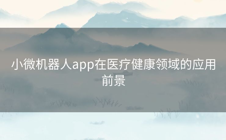 小微机器人app在医疗健康领域的应用前景 小微机器人app在医疗健康领域的应用前景