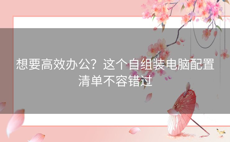 想要高效办公?这个自组装电脑配置清单不容错过 想要高效办公?这个自组装电脑配置清单不容错过