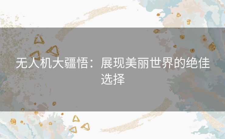 无人机大疆悟:展现美丽世界的绝佳选择 无人机大疆悟:展现美丽世界的绝佳选择