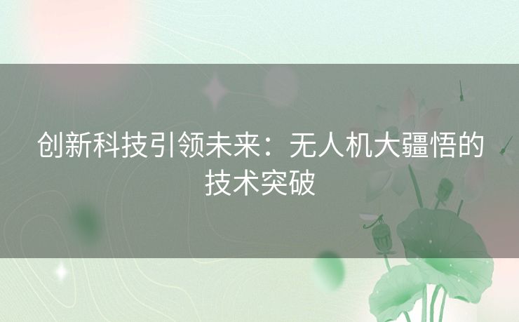 创新科技引领未来:无人机大疆悟的技术突破 创新科技引领未来:无人机大疆悟的技术突破
