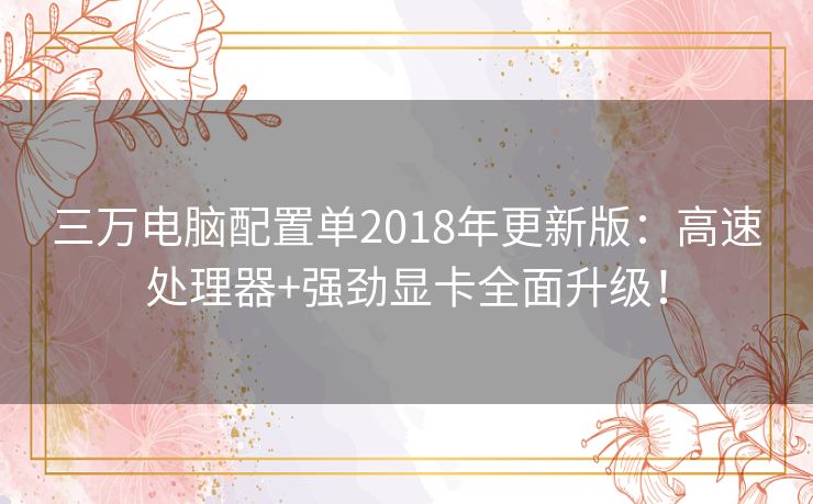 三万电脑配置单2018年更新版:高速处理器+强劲显卡全面升级! 三万电脑配置单2018年更新版:高速处理器+强劲显卡全面升级!