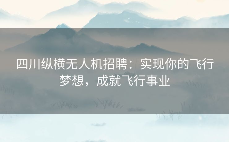 四川纵横无人机招聘:实现你的飞行梦想,成就飞行事业 四川纵横无人机招聘:实现你的飞行梦想,成就飞行事业