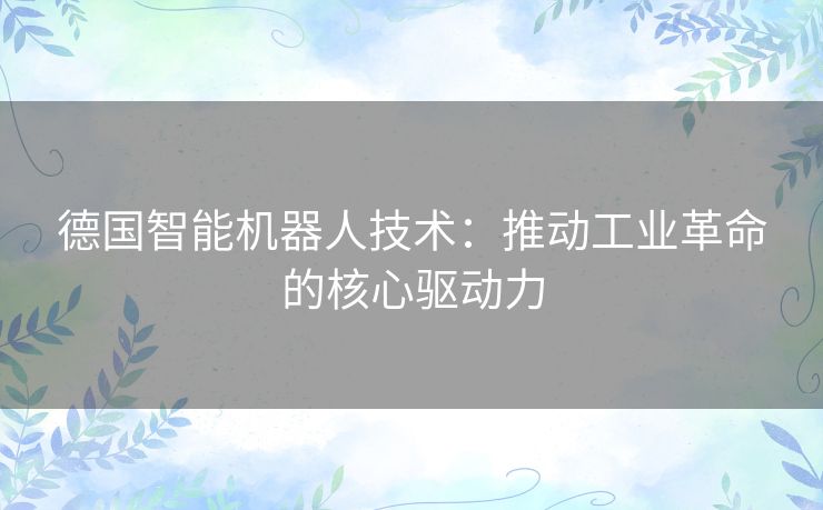 德国智能机器人技术:推动工业革命的核心驱动力 德国智能机器人技术:推动工业革命的核心驱动力