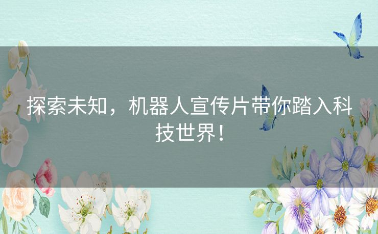 探索未知,机器人宣传片带你踏入科技世界! 探索未知,机器人宣传片带你踏入科技世界!
