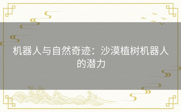 机器人与自然奇迹:沙漠植树机器人的潜力 机器人与自然奇迹:沙漠植树机器人的潜力
