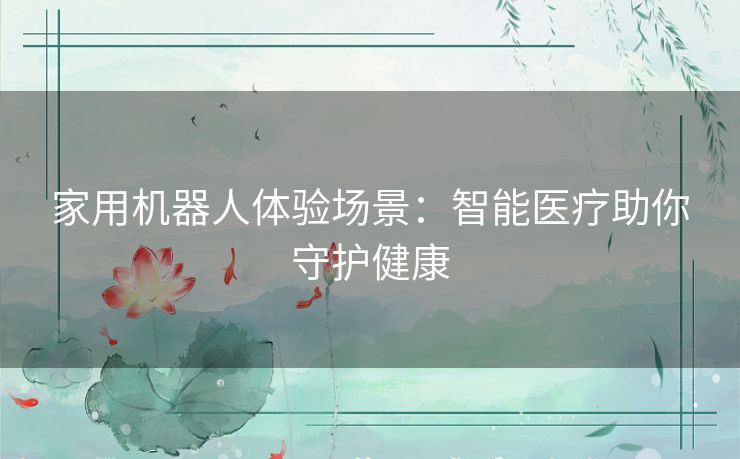 家用机器人体验场景:智能医疗助你守护健康 家用机器人体验场景:智能医疗助你守护健康