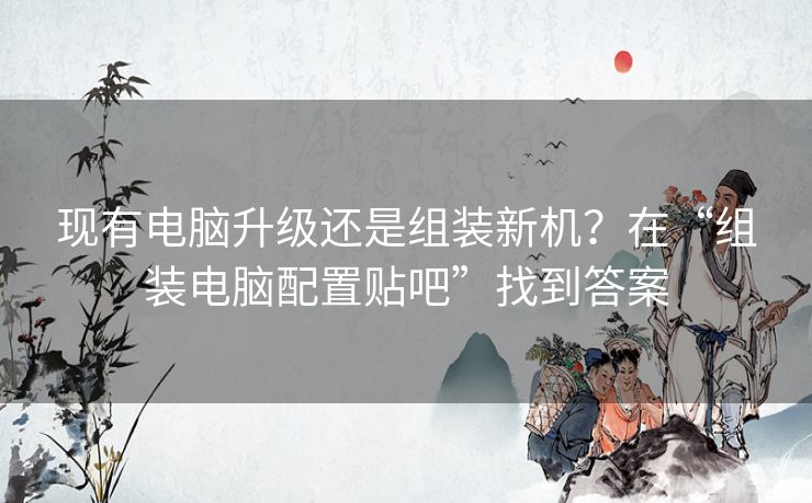 现有电脑升级还是组装新机?在“组装电脑配置贴吧”找到答案 现有电脑升级还是组装新机?在“组装电脑配置贴吧”找到答案