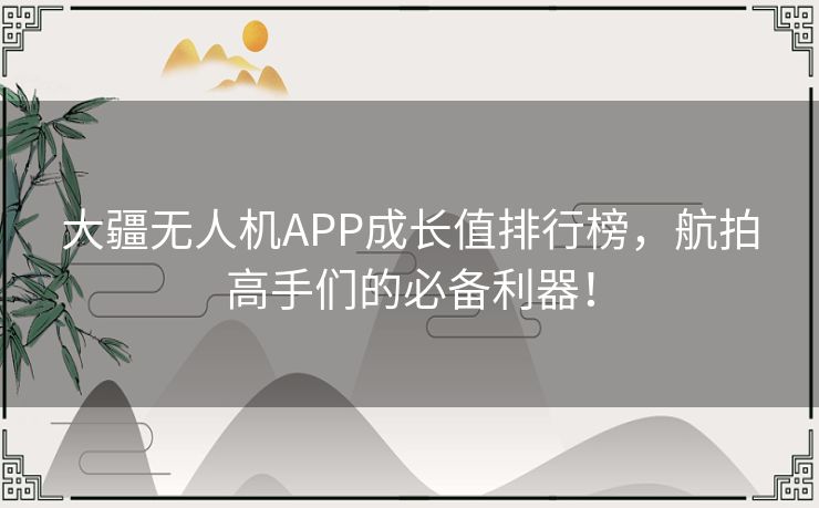 大疆无人机APP成长值排行榜,航拍高手们的必备利器! 大疆无人机APP成长值排行榜,航拍高手们的必备利器!