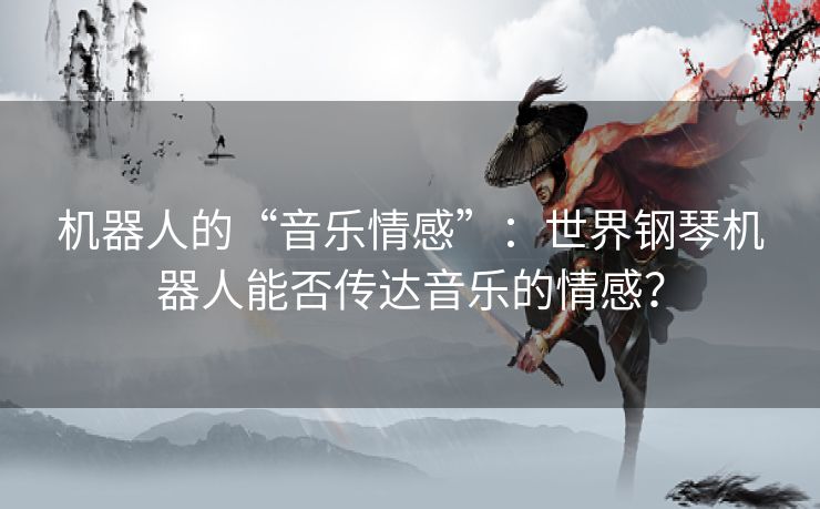 机器人的“音乐情感”:世界钢琴机器人能否传达音乐的情感? 机器人的“音乐情感”:世界钢琴机器人能否传达音乐的情感?