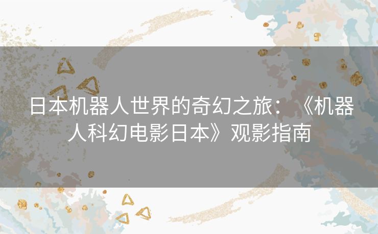 日本机器人世界的奇幻之旅:《机器人科幻电影日本》观影指南 日本机器人世界的奇幻之旅:《机器人科幻电影日本》观影指南