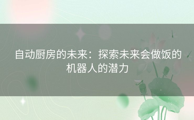 自动厨房的未来:探索未来会做饭的机器人的潜力 自动厨房的未来:探索未来会做饭的机器人的潜力
