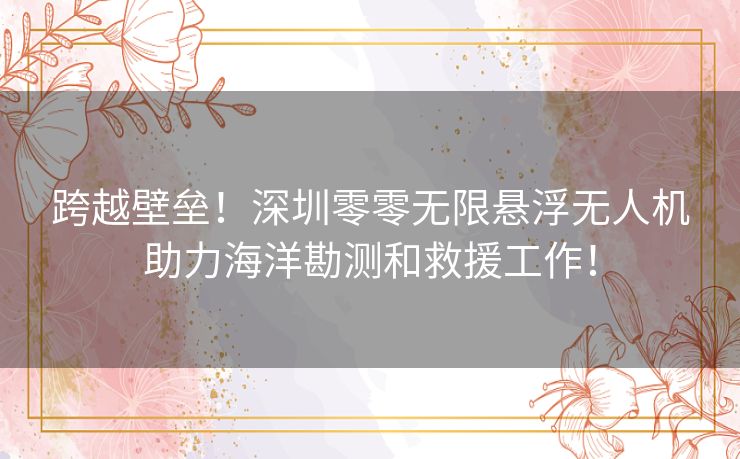 跨越壁垒!深圳零零无限悬浮无人机助力海洋勘测和救援工作! 跨越壁垒!深圳零零无限悬浮无人机助力海洋勘测和救援工作!