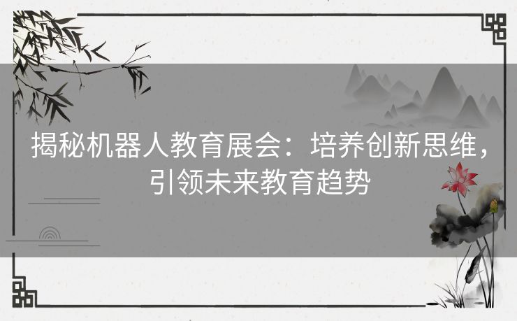 揭秘机器人教育展会:培养创新思维,引领未来教育趋势 揭秘机器人教育展会:培养创新思维,引领未来教育趋势