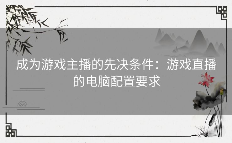 成为游戏主播的先决条件:游戏直播的电脑配置要求 成为游戏主播的先决条件:游戏直播的电脑配置要求