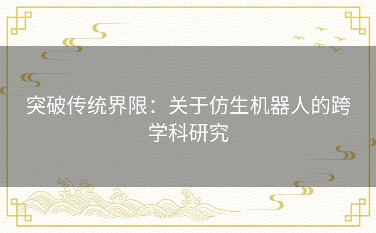 突破传统界限:关于仿生机器人的跨学科研究 突破传统界限:关于仿生机器人的跨学科研究