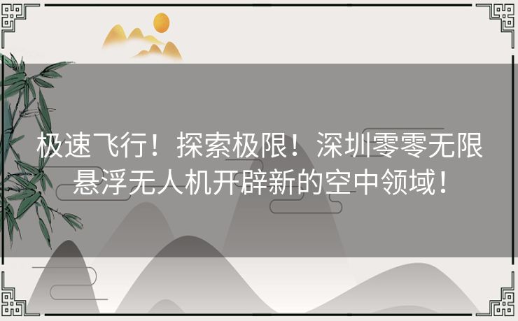 极速飞行！探索极限！深圳零零无限悬浮无人机开辟新的空中领域！