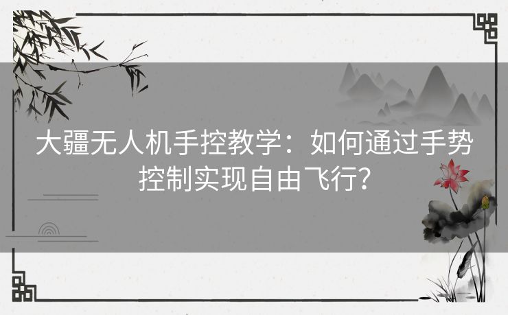 大疆无人机手控教学:如何通过手势控制实现自由飞行? 大疆无人机手控教学:如何通过手势控制实现自由飞行?