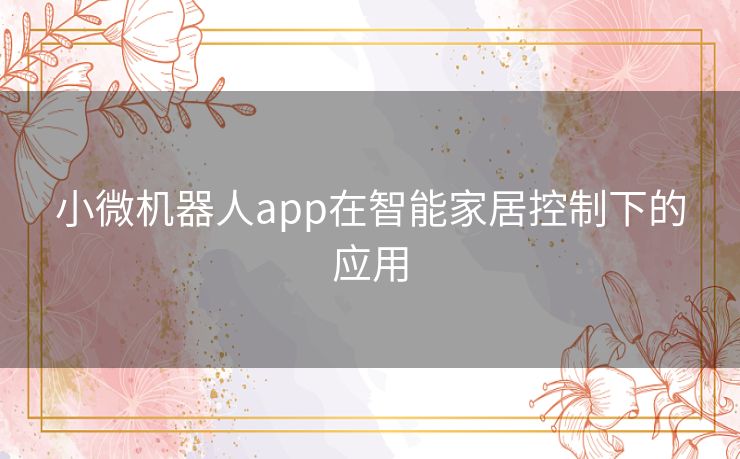 小微机器人app在智能家居控制下的应用 小微机器人app在智能家居控制下的应用