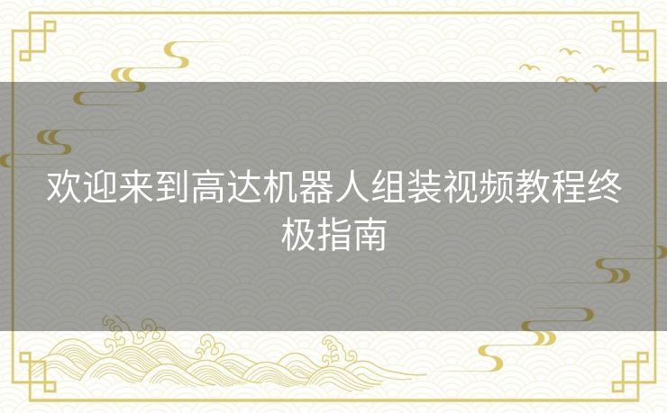 欢迎来到高达机器人组装视频教程终极指南 欢迎来到高达机器人组装视频教程终极指南