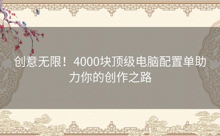 创意无限!4000块顶级电脑配置单助力你的创作之路 创意无限!4000块顶级电脑配置单助力你的创作之路