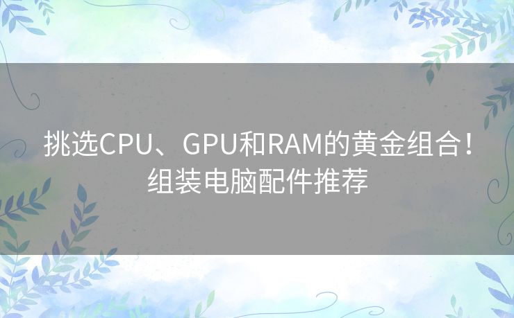 挑选CPU、GPU和RAM的黄金组合!组装电脑配件推荐 挑选CPU、GPU和RAM的黄金组合!组装电脑配件推荐