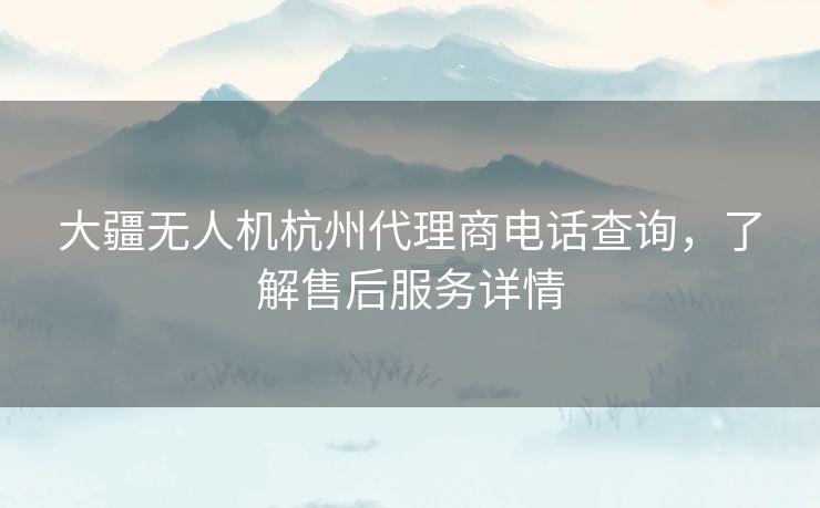 大疆无人机杭州代理商电话查询,了解售后服务详情 大疆无人机杭州代理商电话查询,了解售后服务详情